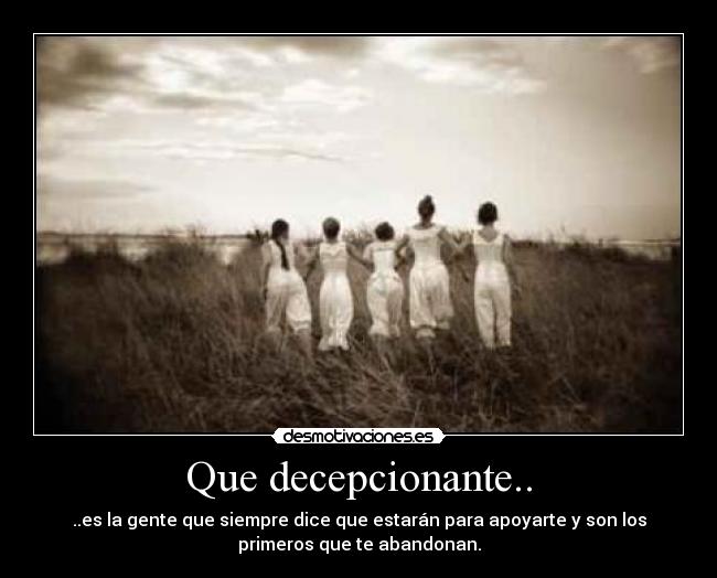 Que decepcionante.. - ..es la gente que siempre dice que estarán para apoyarte y son los
primeros que te abandonan.