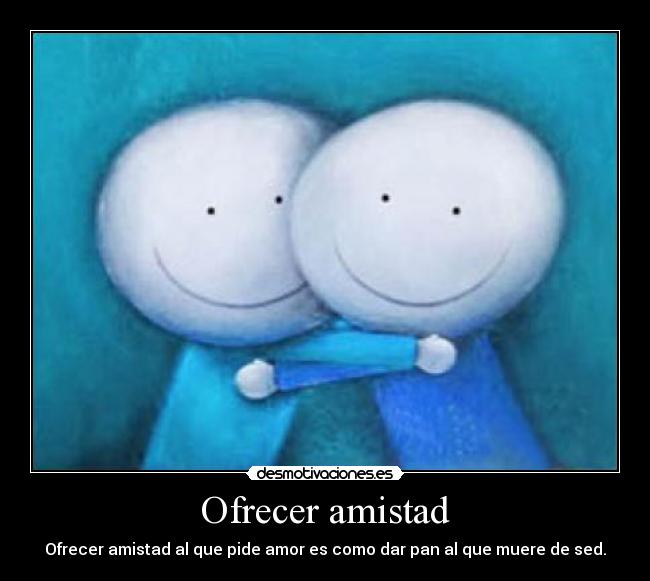 Ofrecer amistad - Ofrecer amistad al que pide amor es como dar pan al que muere de sed.