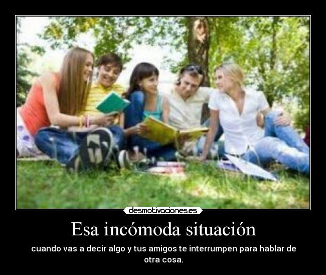 Esa incómoda situación - cuando vas a decir algo y tus amigos te interrumpen para hablar de otra cosa.