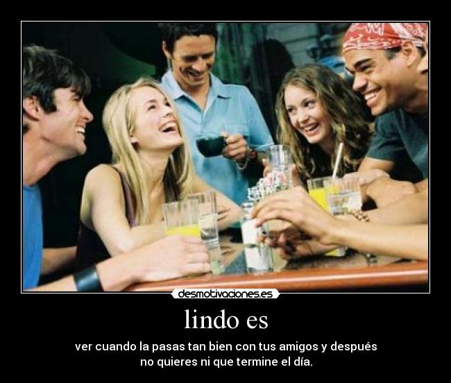 lindo es - ver cuando la pasas tan bien con tus amigos y después
no quieres ni que termine el día.