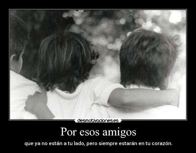 Por esos amigos - que ya no están a tu lado, pero siempre estarán en tu corazón.
