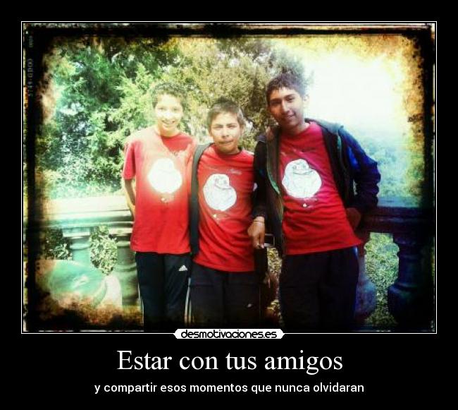 Estar con tus amigos - y compartir esos momentos que nunca olvidaran