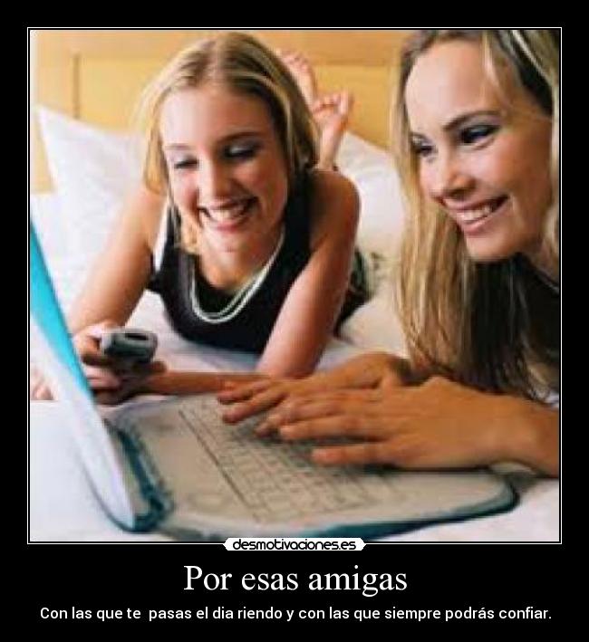 Por esas amigas - Con las que te pasas el dia riendo y con las que siempre podrás confiar.