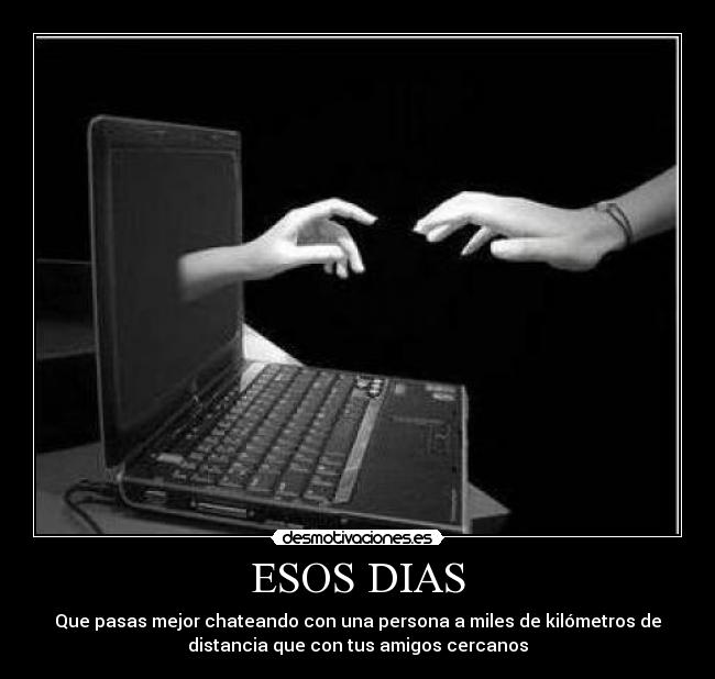ESOS DIAS - Que pasas mejor chateando con una persona a miles de kilómetros de
distancia que con tus amigos cercanos