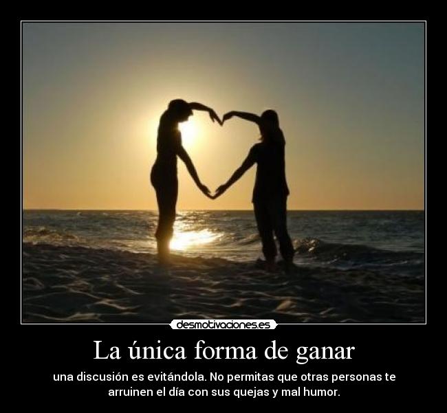 La única forma de ganar - una discusión es evitándola. No permitas que otras personas te
arruinen el día con sus quejas y mal humor.