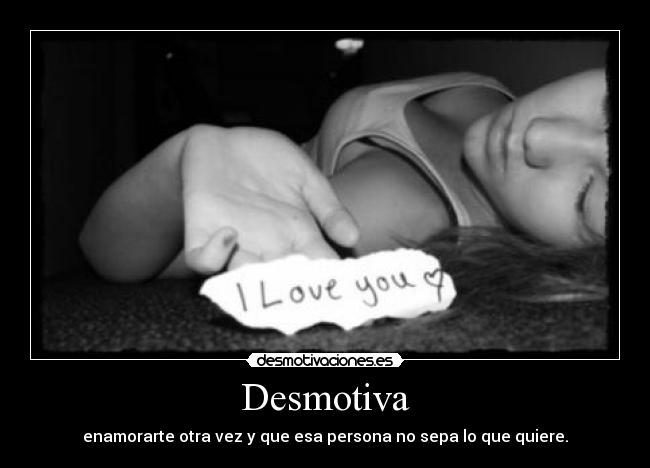Desmotiva - enamorarte otra vez y que esa persona no sepa lo que quiere.