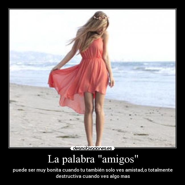La palabra amigos - puede ser muy bonita cuando tu también solo ves amistad,o totalmente
destructiva cuando ves algo mas