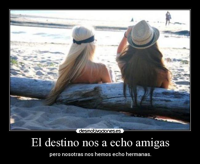 El destino nos a echo amigas - pero nosotras nos hemos echo hermanas.