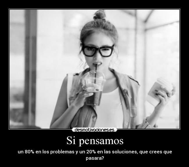 Si pensamos - un 80% en los problemas y un 20% en las soluciones, que crees que pasara?