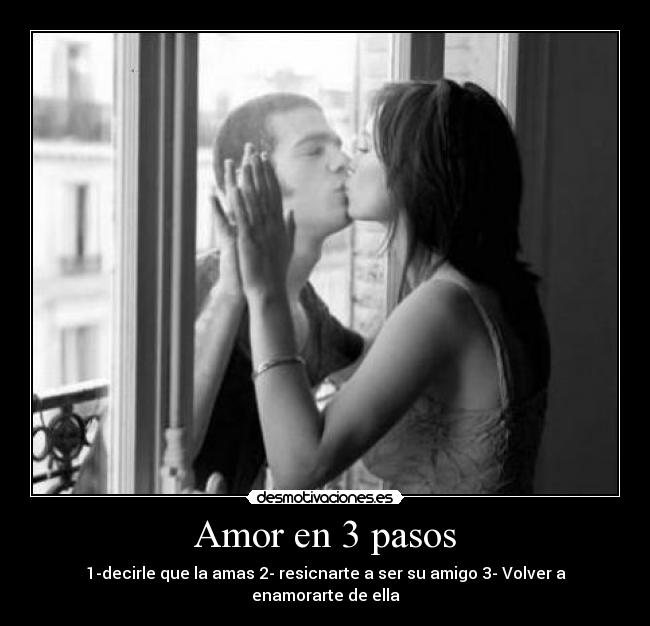 Amor en 3 pasos - 1-decirle que la amas 2- resicnarte a ser su amigo 3- Volver a enamorarte de ella