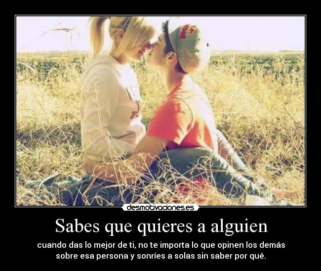 Sabes que quieres a alguien - cuando das lo mejor de ti, no te importa lo que opinen los demás
sobre esa persona y sonríes a solas sin saber por qué.