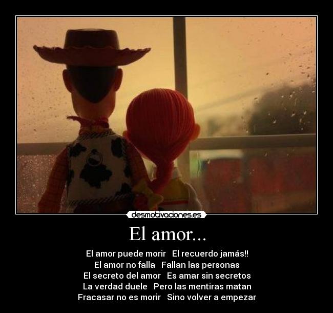 El amor... - El amor puede morir → El recuerdo jamás!!
El amor no falla → Fallan las personas
El secreto del amor → Es amar sin secretos
La verdad duele → Pero las mentiras matan
Fracasar no es morir → Sino volver a empezar