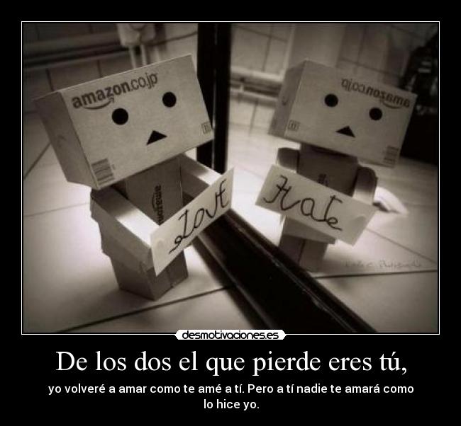 De los dos el que pierde eres tú, - yo volveré a amar como te amé a tí. Pero a tí nadie te amará como lo hice yo.