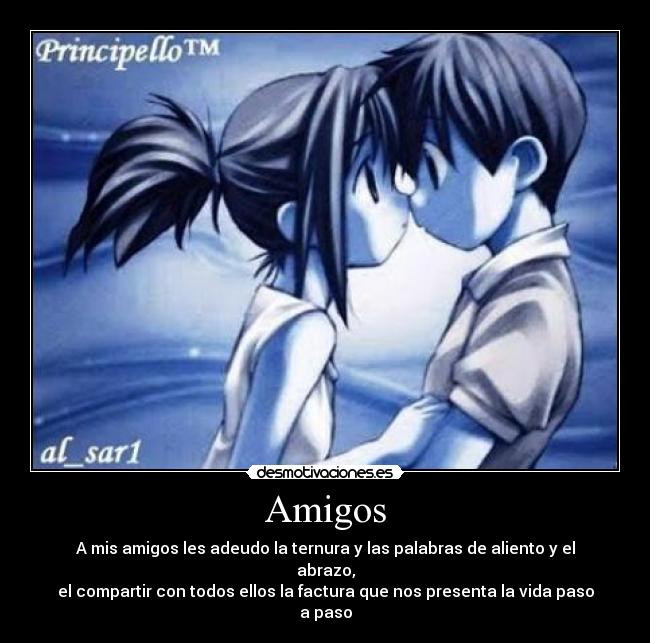 Amigos - A mis amigos les adeudo la ternura y las palabras de aliento y el abrazo,
el compartir con todos ellos la factura que nos presenta la vida paso a paso