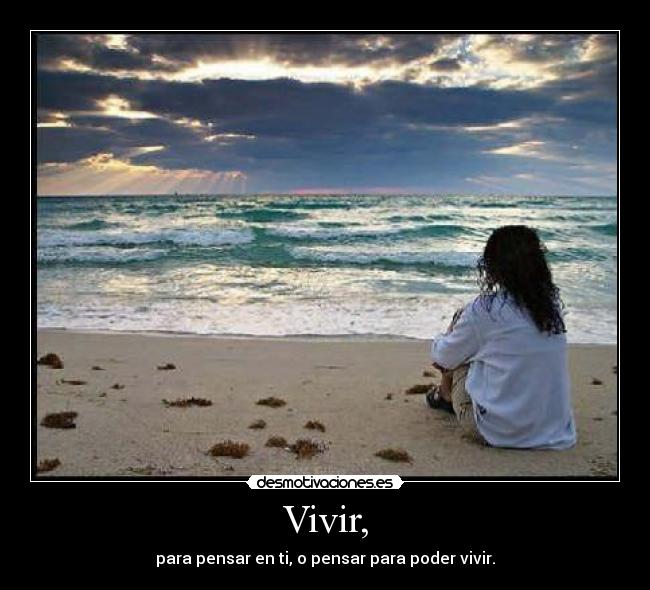 Vivir, - para pensar en ti, o pensar para poder vivir.
