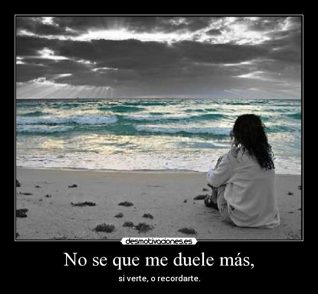No se que me duele más, - si verte, o recordarte.
