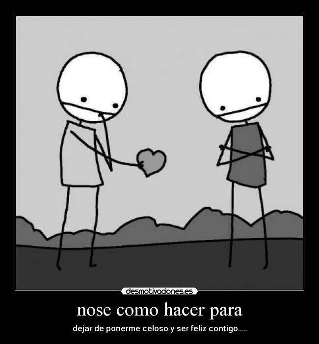 nose como hacer para - dejar de ponerme celoso y ser feliz contigo.....