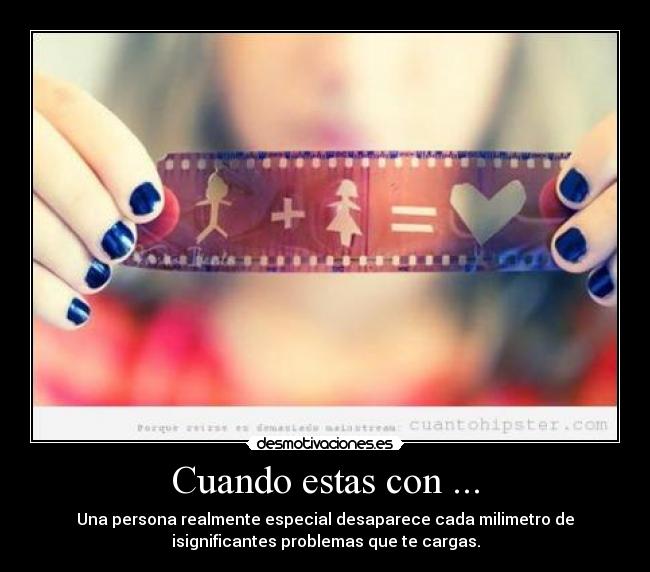 Cuando estas con ... - Una persona realmente especial desaparece cada milimetro de
isignificantes problemas que te cargas.