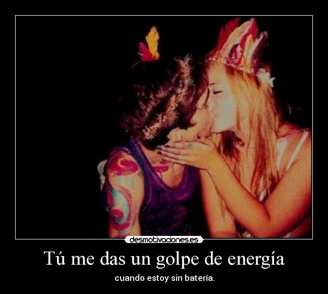 Tú me das un golpe de energía - cuando estoy sin batería.