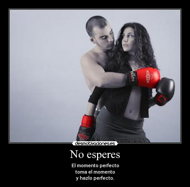 No esperes - El momento perfecto
toma el momento
y hazlo perfecto.
