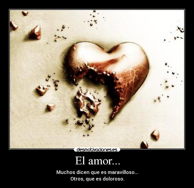 El amor... - Muchos dicen que es maravilloso...
Otros, que es doloroso.
