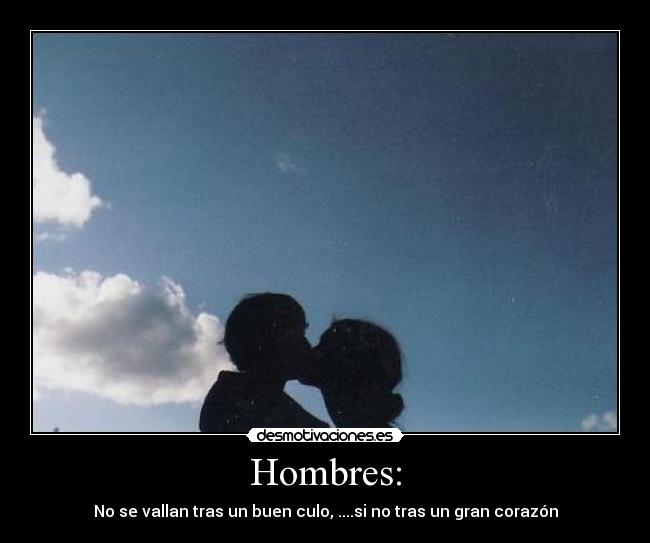 Hombres: - No se vallan tras un buen culo, ....si no tras un gran corazón