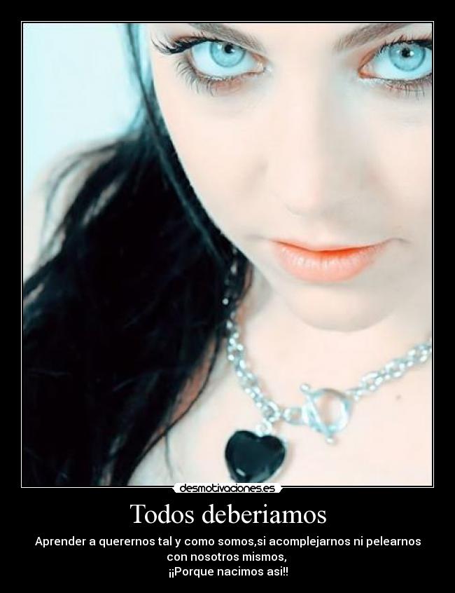 Todos deberiamos - Aprender a querernos tal y como somos,si acomplejarnos ni pelearnos
con nosotros mismos,
¡¡Porque nacimos asi!!