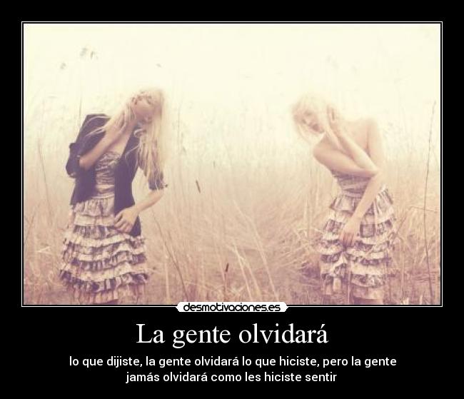 La gente olvidará - lo que dijiste, la gente olvidará lo que hiciste, pero la gente
jamás olvidará como les hiciste sentir