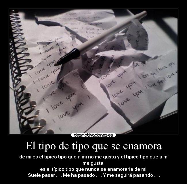 El tipo de tipo que se enamora - de mi es el tipico tipo que a mi no me gusta y el tipico tipo que a mi me gusta
es el típico tipo que nunca se enamoraria de mi.
Suele pasar . . . Me ha pasado . . . Y me seguirá pasando . . .