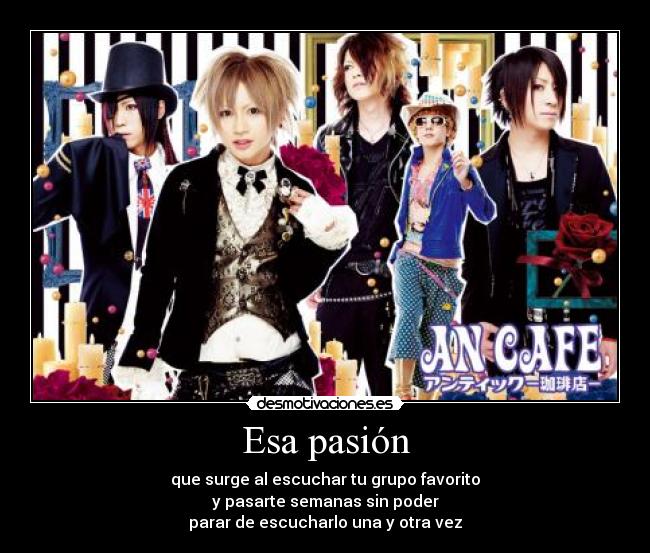 Esa pasión - que surge al escuchar tu grupo favorito
y pasarte semanas sin poder
parar de escucharlo una y otra vez