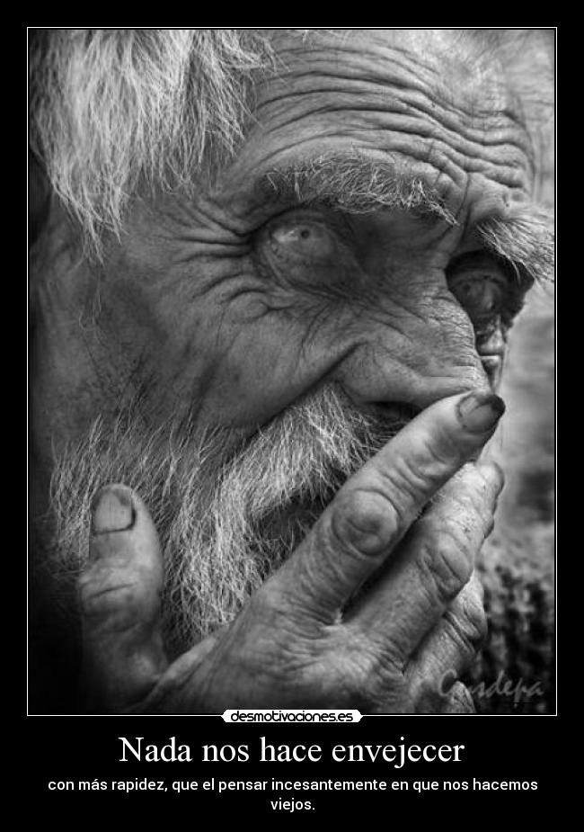 Nada nos hace envejecer - con más rapidez, que el pensar incesantemente en que nos hacemos viejos.