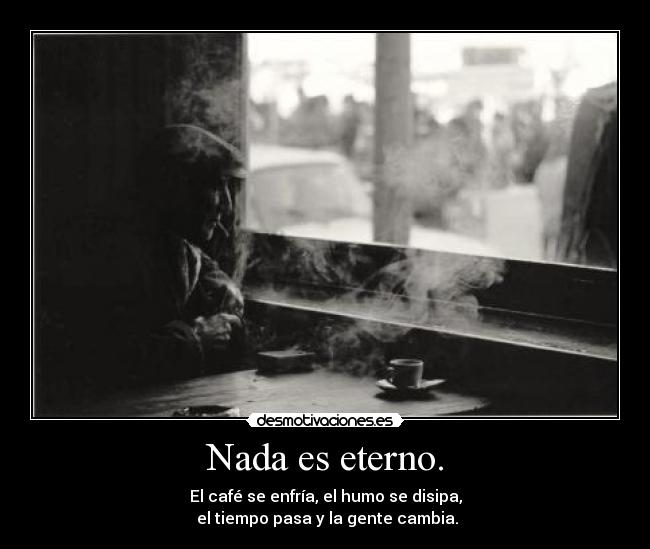 Nada es eterno. -