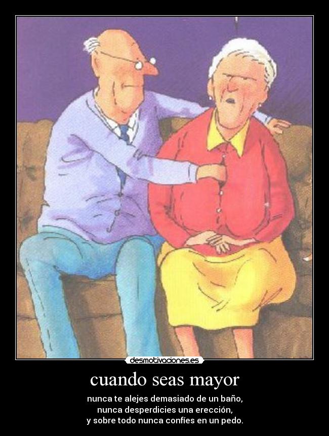 cuando seas mayor - nunca te alejes demasiado de un baño,
nunca desperdicies una erección,
y sobre todo nunca confíes en un pedo.