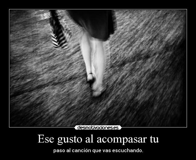 Ese gusto al acompasar tu - paso al canción que vas escuchando.