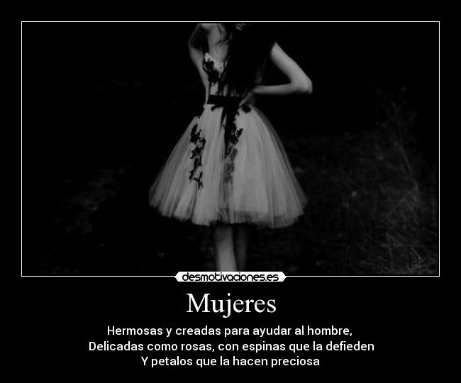 Mujeres - Hermosas y creadas para ayudar al hombre,
Delicadas como rosas, con espinas que la defieden
Y petalos que la hacen preciosa