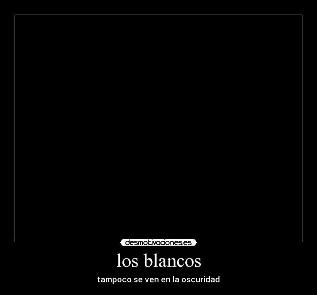 los blancos - tampoco se ven en la oscuridad