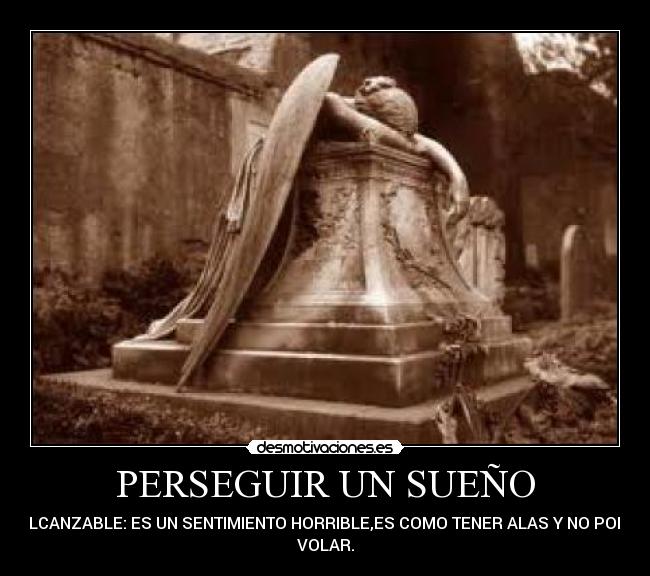 PERSEGUIR UN SUEÑO - INALCANZABLE: ES UN SENTIMIENTO HORRIBLE,ES COMO TENER ALAS Y NO PODER
VOLAR.