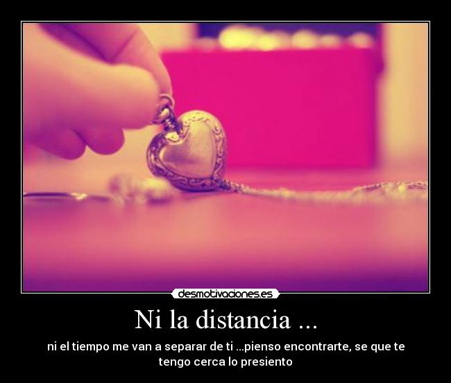 Ni la distancia ... - ni el tiempo me van a separar de ti ...pienso encontrarte, se que te
tengo cerca lo presiento
