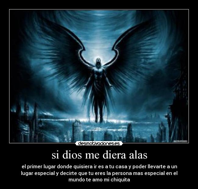 si dios me diera alas - el primer lugar donde quisiera ir es a tu casa y poder llevarte a un
lugar especial y decirte que tu eres la persona mas especial en el
mundo te amo mi chiquita