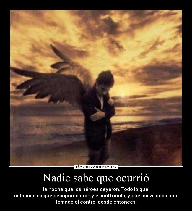 Nadie sabe que ocurrió - la noche que los héroes cayeron. Todo lo que
sabemos es que desaparecieron y el mal triunfo, y que los villanos han
tomado el control desde entonces.