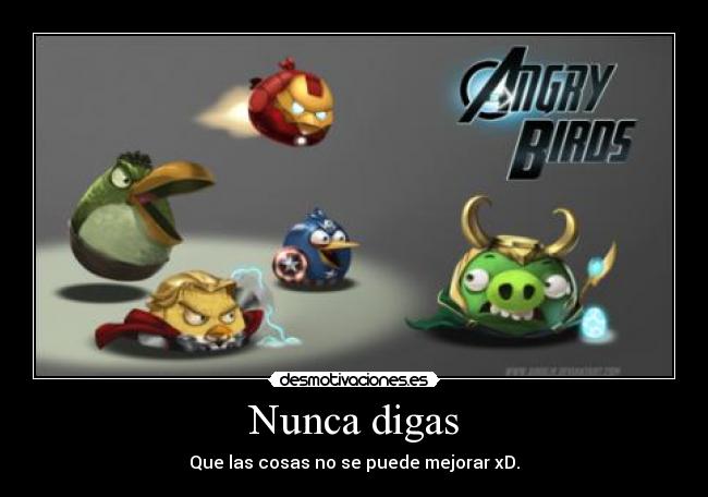 Nunca digas - Que las cosas no se puede mejorar xD.