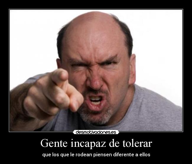 Gente incapaz de tolerar - que los que le rodean piensen diferente a ellos