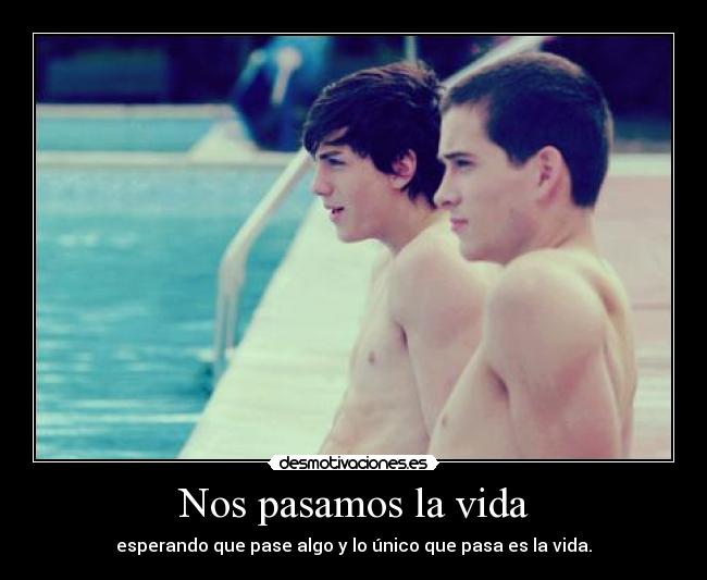 Nos pasamos la vida - esperando que pase algo y lo único que pasa es la vida.