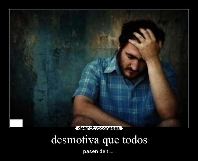 desmotiva que todos - pasen de ti.....