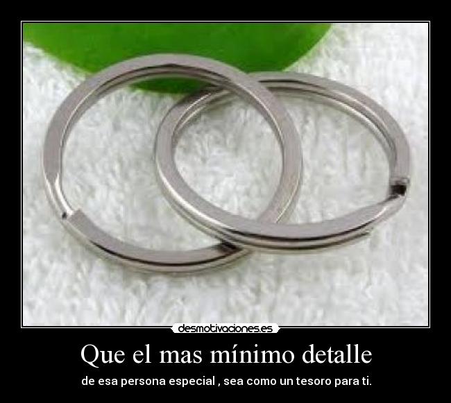 Que el mas mínimo detalle - de esa persona especial , sea como un tesoro para ti.