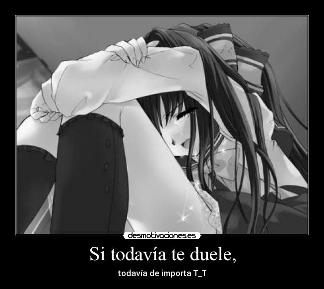 Si todavía te duele, - todavía de importa T_T