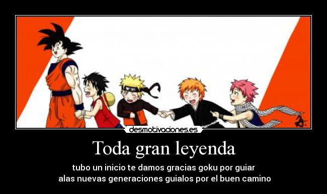 Toda gran leyenda - tubo un inicio te damos gracias goku por guiar
alas nuevas generaciones guialos por el buen camino