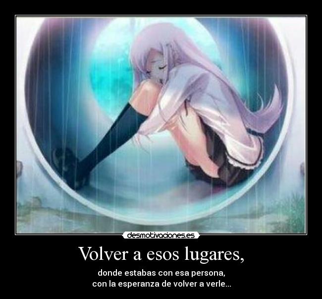 Volver a esos lugares, - donde estabas con esa persona,
con la esperanza de volver a verle...