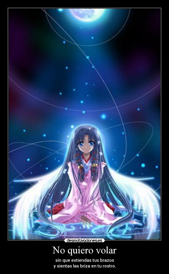 No quiero volar - sin que extiendas tus brazos
y sientas las briza en tu rostro.