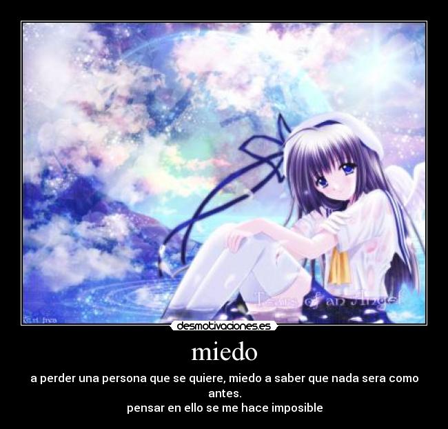 miedo - a perder una persona que se quiere, miedo a saber que nada sera como antes.
pensar en ello se me hace imposible